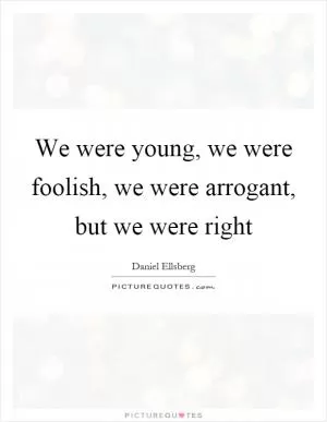 We were young, we were foolish, we were arrogant, but we were right Picture Quote #1