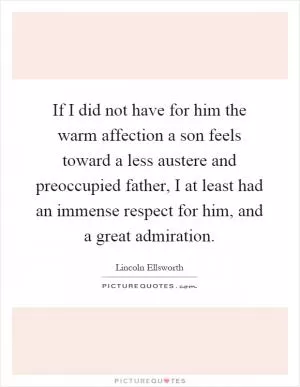 If I did not have for him the warm affection a son feels toward a less austere and preoccupied father, I at least had an immense respect for him, and a great admiration Picture Quote #1