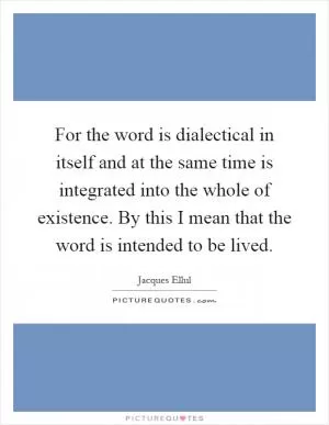 For the word is dialectical in itself and at the same time is integrated into the whole of existence. By this I mean that the word is intended to be lived Picture Quote #1