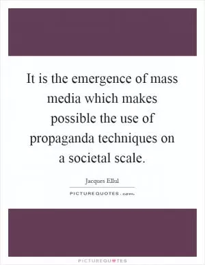 It is the emergence of mass media which makes possible the use of propaganda techniques on a societal scale Picture Quote #1