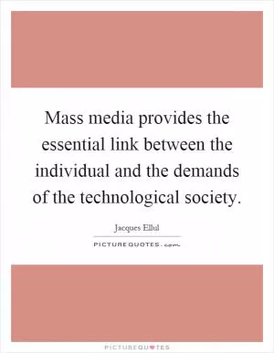 Mass media provides the essential link between the individual and the demands of the technological society Picture Quote #1
