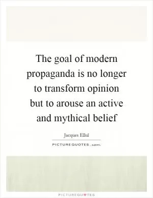 The goal of modern propaganda is no longer to transform opinion but to arouse an active and mythical belief Picture Quote #1