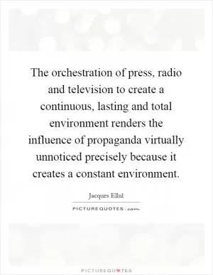 The orchestration of press, radio and television to create a continuous, lasting and total environment renders the influence of propaganda virtually unnoticed precisely because it creates a constant environment Picture Quote #1