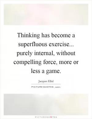 Thinking has become a superfluous exercise... purely internal, without compelling force, more or less a game Picture Quote #1