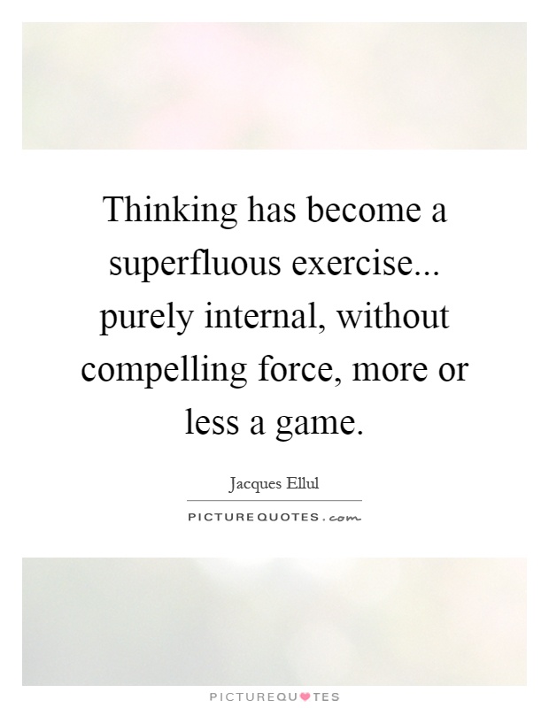 Thinking has become a superfluous exercise... purely internal, without compelling force, more or less a game Picture Quote #1