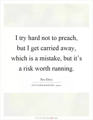 I try hard not to preach, but I get carried away, which is a mistake, but it’s a risk worth running Picture Quote #1