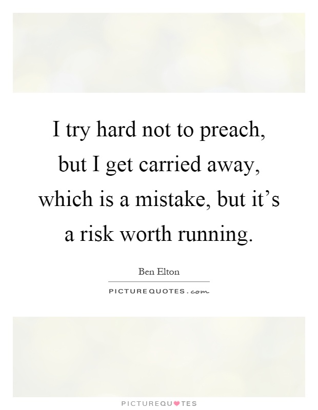 I try hard not to preach, but I get carried away, which is a mistake, but it's a risk worth running Picture Quote #1