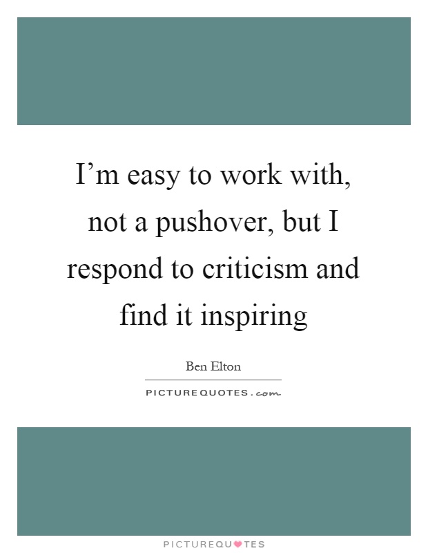 I'm easy to work with, not a pushover, but I respond to criticism and find it inspiring Picture Quote #1