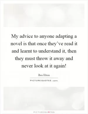 My advice to anyone adapting a novel is that once they’ve read it and learnt to understand it, then they must throw it away and never look at it again! Picture Quote #1