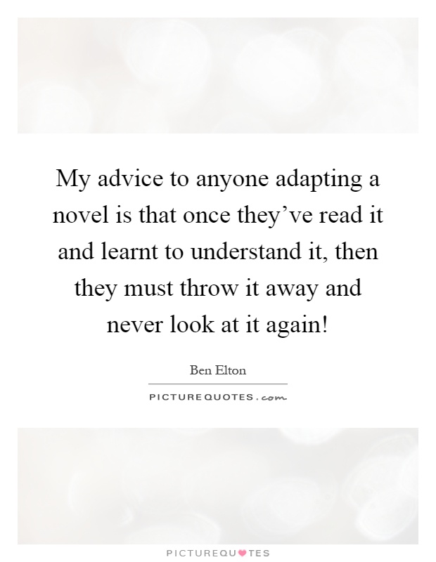 My advice to anyone adapting a novel is that once they've read it and learnt to understand it, then they must throw it away and never look at it again! Picture Quote #1