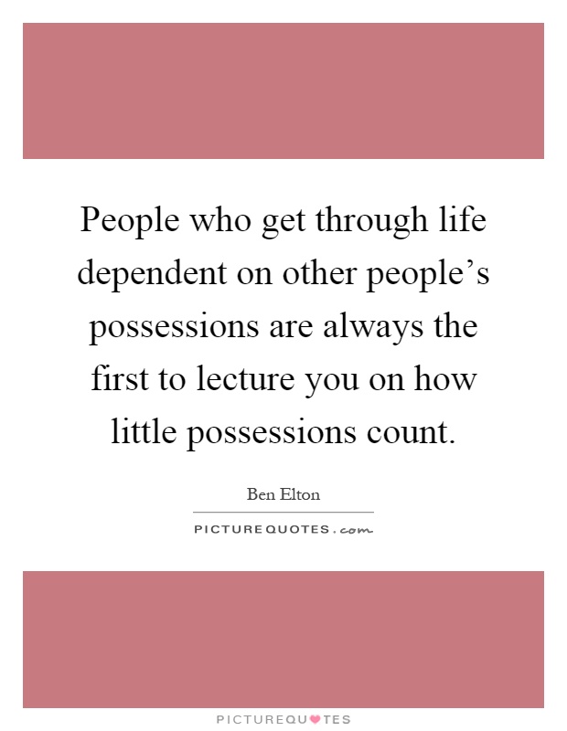 People who get through life dependent on other people's possessions are always the first to lecture you on how little possessions count Picture Quote #1