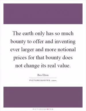 The earth only has so much bounty to offer and inventing ever larger and more notional prices for that bounty does not change its real value Picture Quote #1