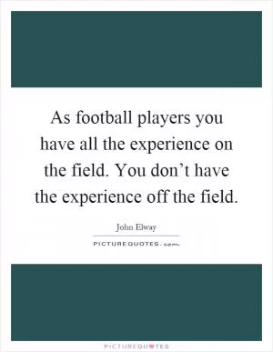 As football players you have all the experience on the field. You don’t have the experience off the field Picture Quote #1