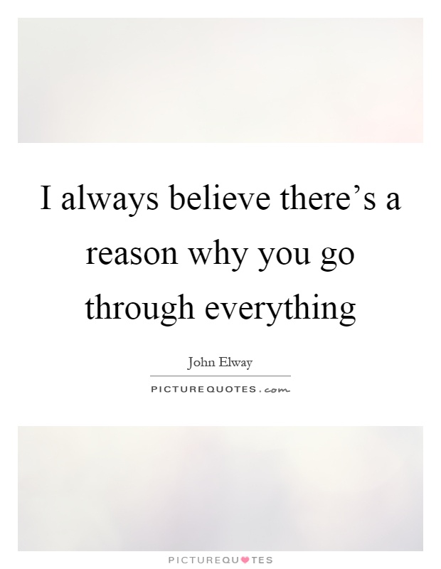 I always believe there's a reason why you go through everything Picture Quote #1