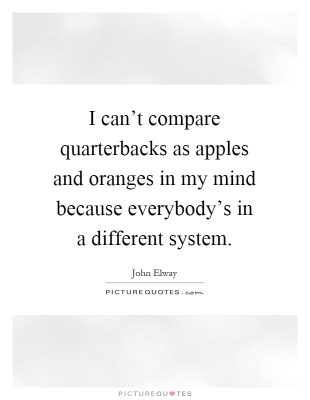 I can't compare quarterbacks as apples and oranges in my mind because everybody's in a different system Picture Quote #1