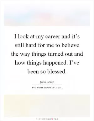 I look at my career and it’s still hard for me to believe the way things turned out and how things happened. I’ve been so blessed Picture Quote #1