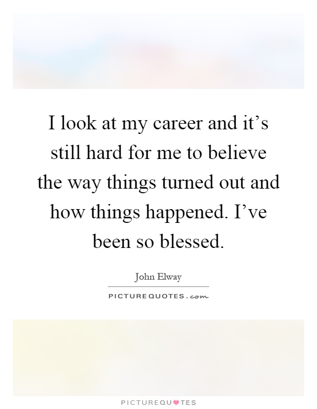 I look at my career and it's still hard for me to believe the way things turned out and how things happened. I've been so blessed Picture Quote #1
