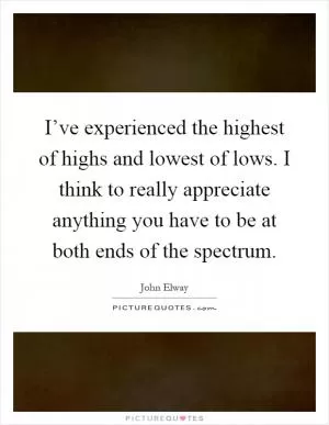 I’ve experienced the highest of highs and lowest of lows. I think to really appreciate anything you have to be at both ends of the spectrum Picture Quote #1