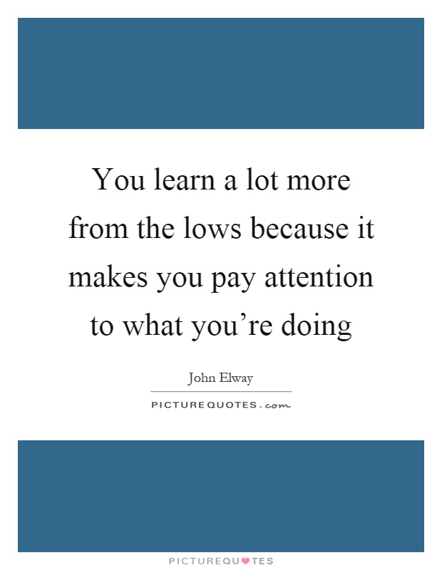 You learn a lot more from the lows because it makes you pay attention to what you're doing Picture Quote #1