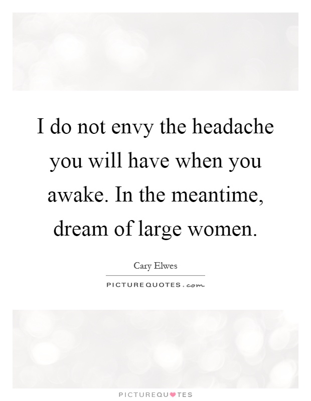 I do not envy the headache you will have when you awake. In the meantime, dream of large women Picture Quote #1