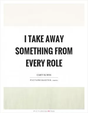 I take away something from every role Picture Quote #1