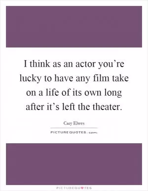 I think as an actor you’re lucky to have any film take on a life of its own long after it’s left the theater Picture Quote #1