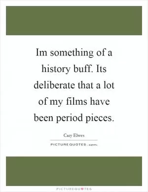 Im something of a history buff. Its deliberate that a lot of my films have been period pieces Picture Quote #1