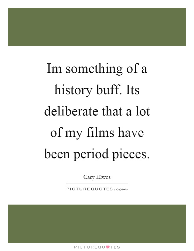 Im something of a history buff. Its deliberate that a lot of my films have been period pieces Picture Quote #1