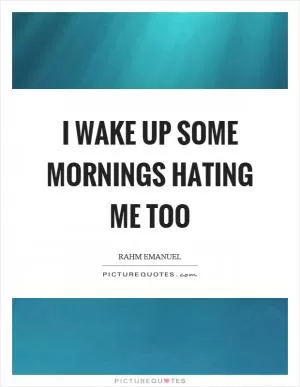 I wake up some mornings hating me too Picture Quote #1