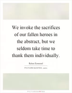 We invoke the sacrifices of our fallen heroes in the abstract, but we seldom take time to thank them individually Picture Quote #1