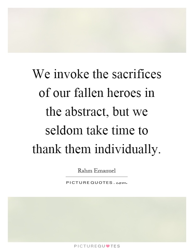 We invoke the sacrifices of our fallen heroes in the abstract, but we seldom take time to thank them individually Picture Quote #1