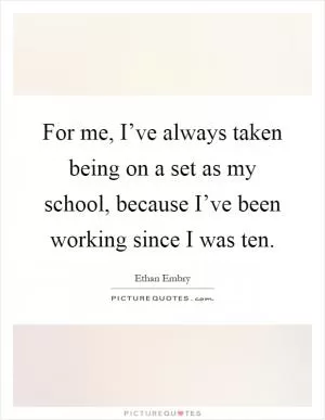 For me, I’ve always taken being on a set as my school, because I’ve been working since I was ten Picture Quote #1