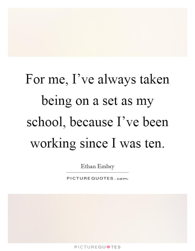 For me, I've always taken being on a set as my school, because I've been working since I was ten Picture Quote #1
