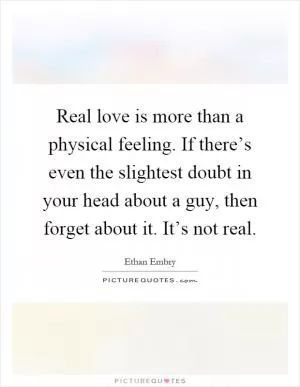 Real love is more than a physical feeling. If there’s even the slightest doubt in your head about a guy, then forget about it. It’s not real Picture Quote #1