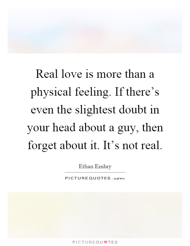 Real love is more than a physical feeling. If there's even the slightest doubt in your head about a guy, then forget about it. It's not real Picture Quote #1