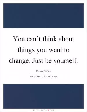 You can’t think about things you want to change. Just be yourself Picture Quote #1