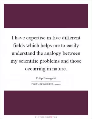 I have expertise in five different fields which helps me to easily understand the analogy between my scientific problems and those occurring in nature Picture Quote #1