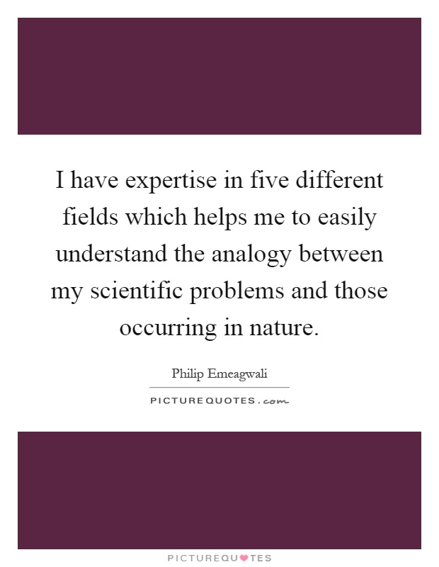 I have expertise in five different fields which helps me to easily understand the analogy between my scientific problems and those occurring in nature Picture Quote #1