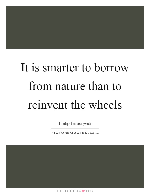 It is smarter to borrow from nature than to reinvent the wheels Picture Quote #1