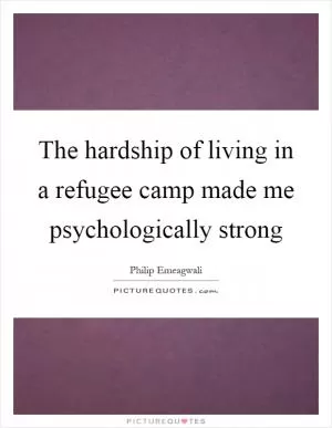 The hardship of living in a refugee camp made me psychologically strong Picture Quote #1