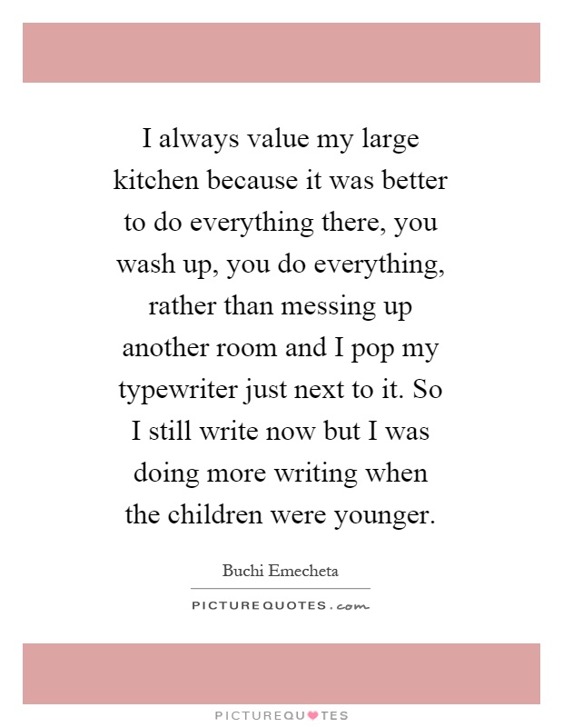 I always value my large kitchen because it was better to do everything there, you wash up, you do everything, rather than messing up another room and I pop my typewriter just next to it. So I still write now but I was doing more writing when the children were younger Picture Quote #1