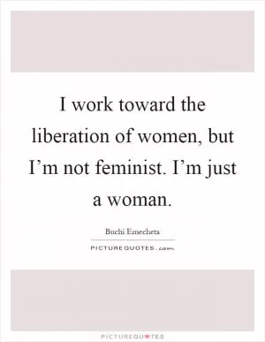 I work toward the liberation of women, but I’m not feminist. I’m just a woman Picture Quote #1