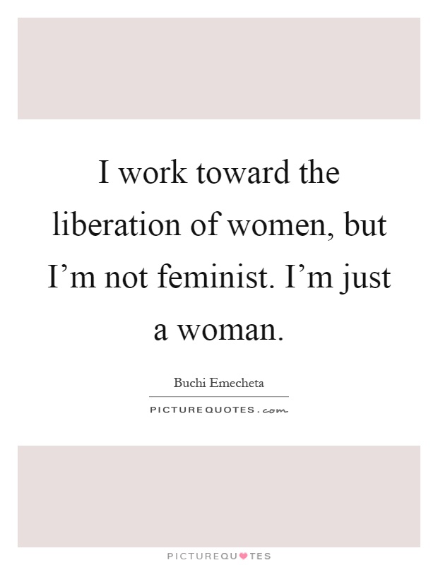 I work toward the liberation of women, but I'm not feminist. I'm just a woman Picture Quote #1
