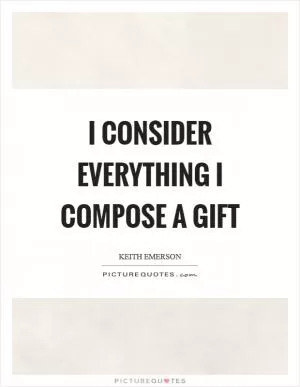 I consider everything I compose a gift Picture Quote #1