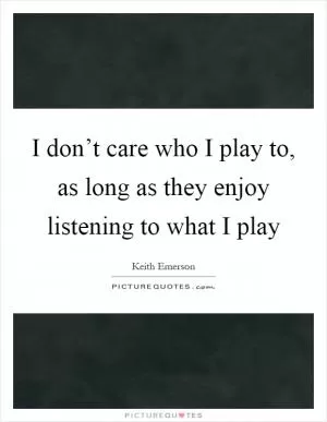 I don’t care who I play to, as long as they enjoy listening to what I play Picture Quote #1