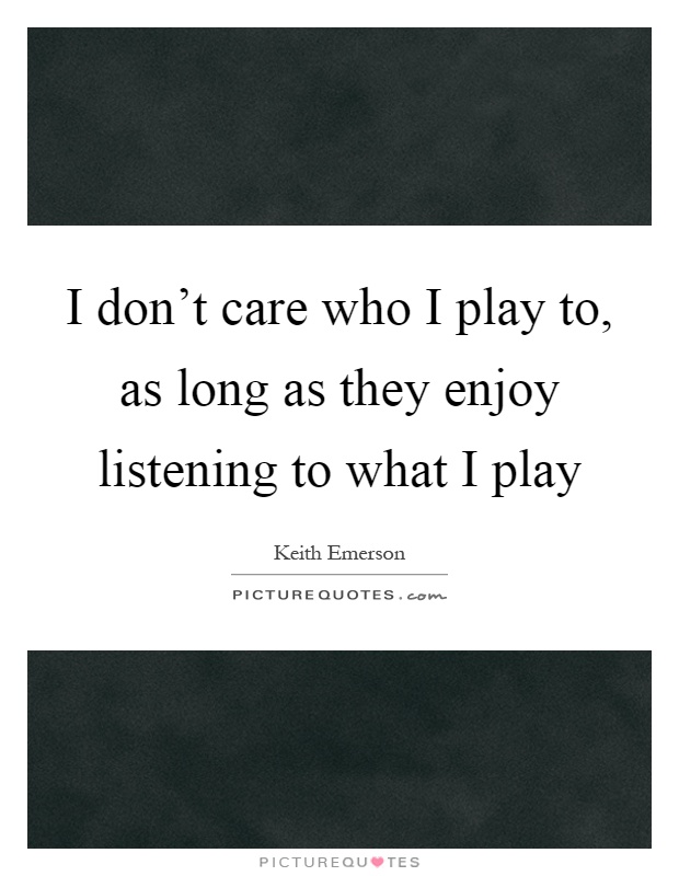 I don't care who I play to, as long as they enjoy listening to what I play Picture Quote #1