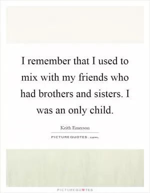 I remember that I used to mix with my friends who had brothers and sisters. I was an only child Picture Quote #1