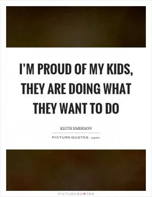 I’m proud of my kids, they are doing what they want to do Picture Quote #1