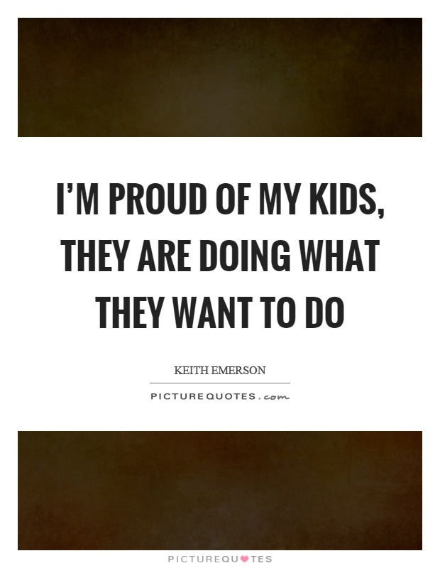 I'm proud of my kids, they are doing what they want to do Picture Quote #1