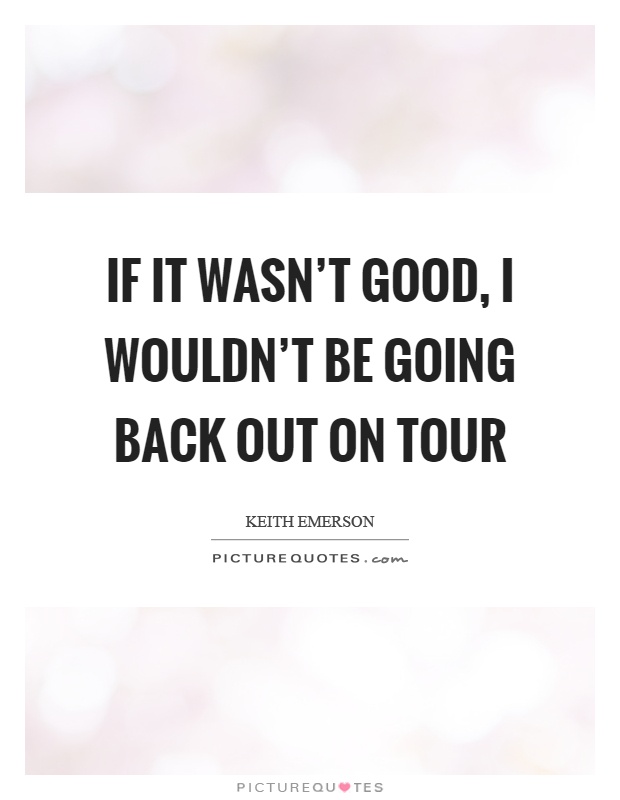 If it wasn't good, I wouldn't be going back out on tour Picture Quote #1